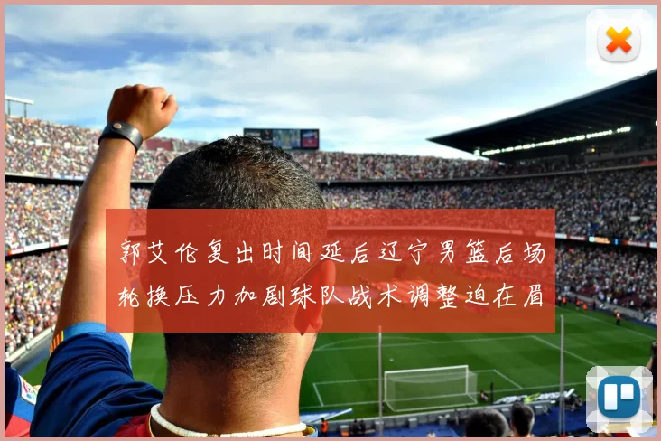 郭艾伦复出时间延后辽宁男篮后场轮换压力加剧球队战术调整迫在眉睫