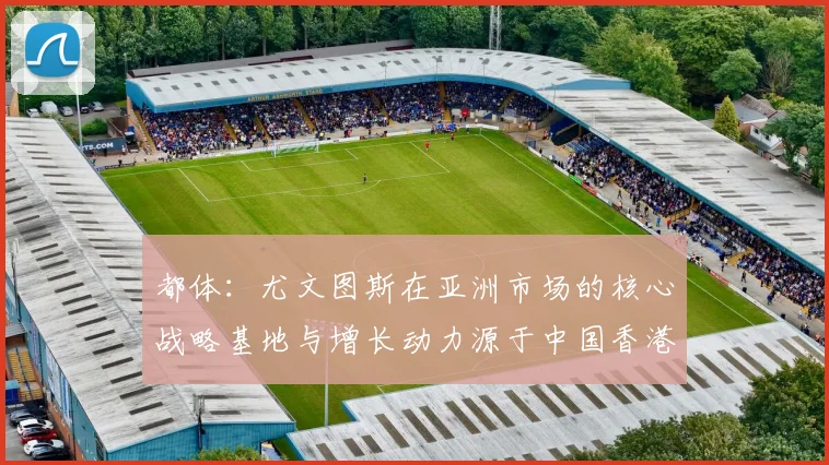 都体：尤文图斯在亚洲市场的核心战略基地与增长动力源于中国香港